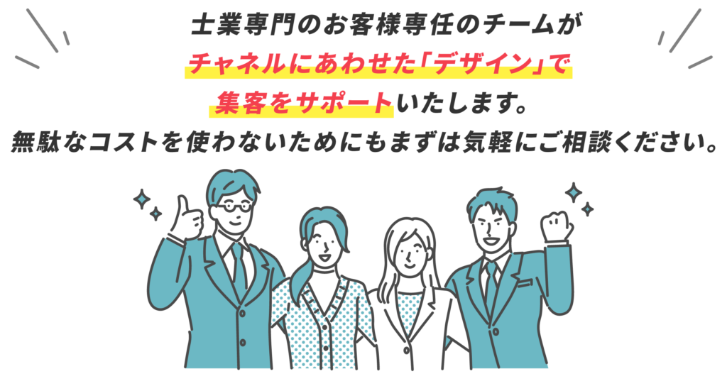 士業専門のお客様専任のチームが チャネルにあわせた｢デザイン｣で 集客をサポートいたします。