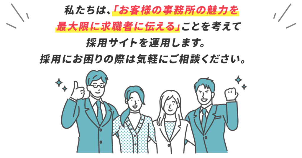 私たちは、「お客様の事務所の魅力を 最大限に求職者に伝える」ことを考えて 採用サイトを運用します。